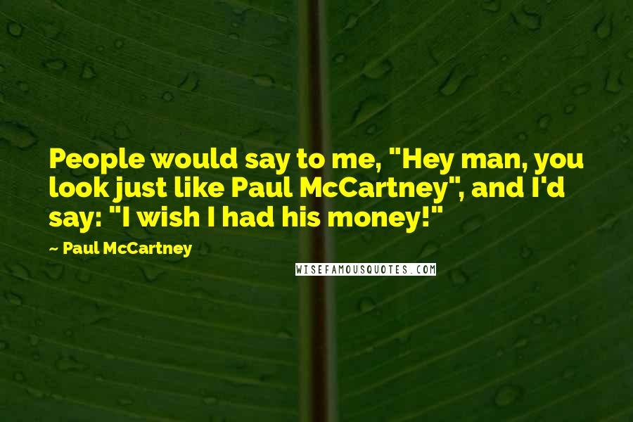 Paul McCartney Quotes: People would say to me, "Hey man, you look just like Paul McCartney", and I'd say: "I wish I had his money!"