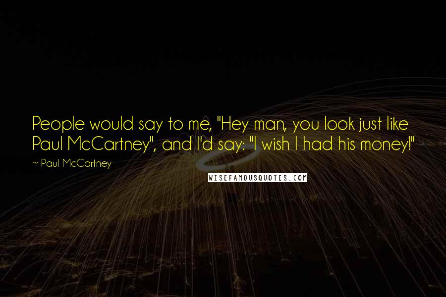 Paul McCartney Quotes: People would say to me, "Hey man, you look just like Paul McCartney", and I'd say: "I wish I had his money!"