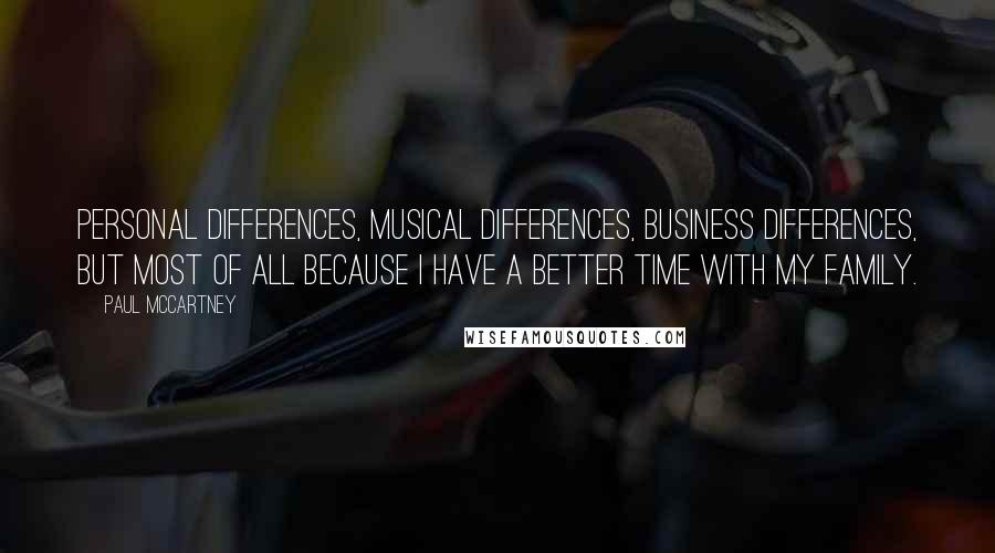 Paul McCartney Quotes: Personal differences, musical differences, business differences, but most of all because I have a better time with my family.