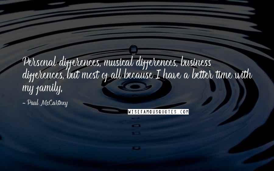 Paul McCartney Quotes: Personal differences, musical differences, business differences, but most of all because I have a better time with my family.