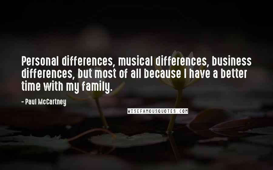 Paul McCartney Quotes: Personal differences, musical differences, business differences, but most of all because I have a better time with my family.