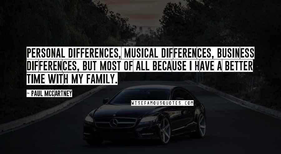 Paul McCartney Quotes: Personal differences, musical differences, business differences, but most of all because I have a better time with my family.