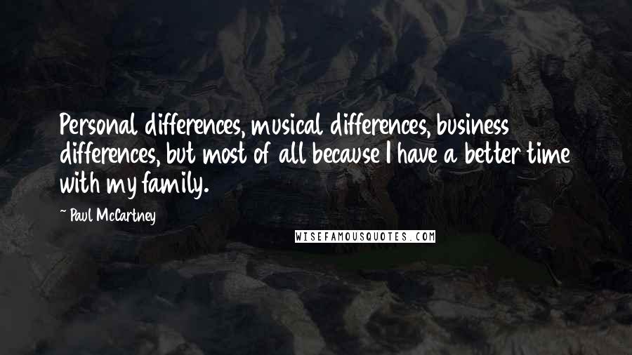 Paul McCartney Quotes: Personal differences, musical differences, business differences, but most of all because I have a better time with my family.