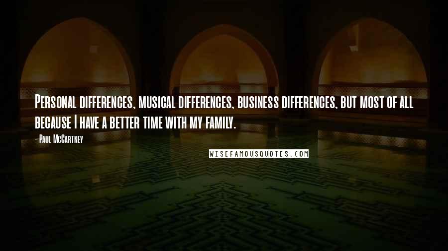 Paul McCartney Quotes: Personal differences, musical differences, business differences, but most of all because I have a better time with my family.