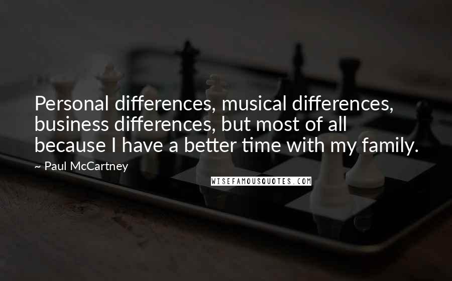 Paul McCartney Quotes: Personal differences, musical differences, business differences, but most of all because I have a better time with my family.