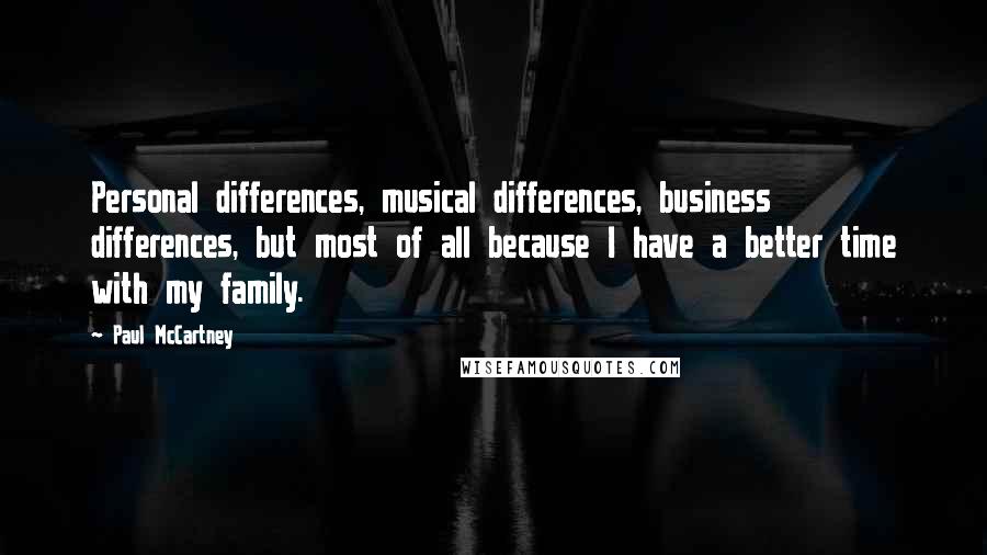 Paul McCartney Quotes: Personal differences, musical differences, business differences, but most of all because I have a better time with my family.