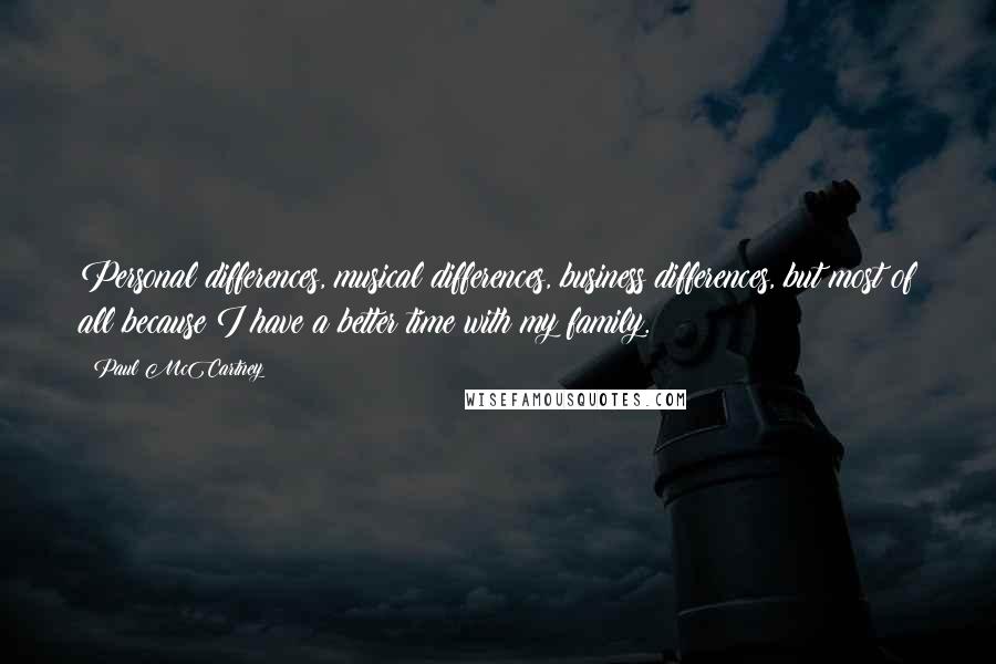 Paul McCartney Quotes: Personal differences, musical differences, business differences, but most of all because I have a better time with my family.