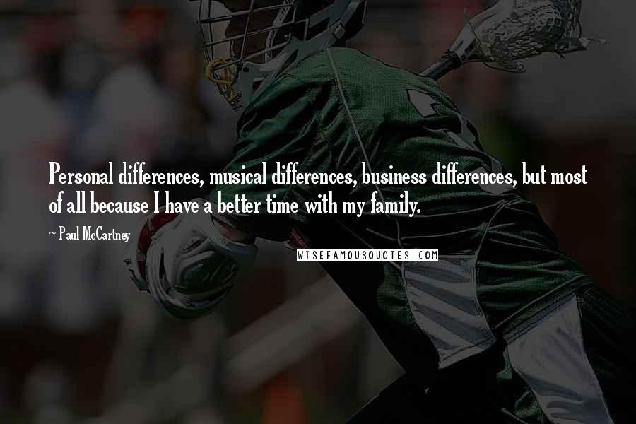 Paul McCartney Quotes: Personal differences, musical differences, business differences, but most of all because I have a better time with my family.