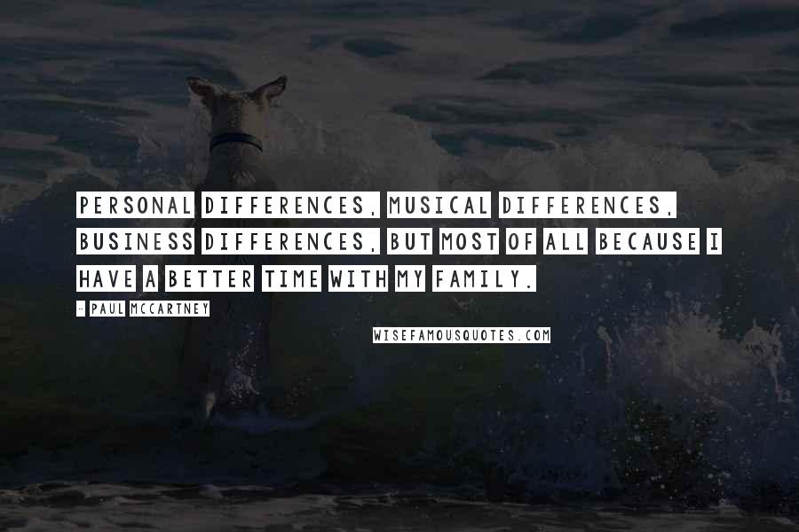 Paul McCartney Quotes: Personal differences, musical differences, business differences, but most of all because I have a better time with my family.