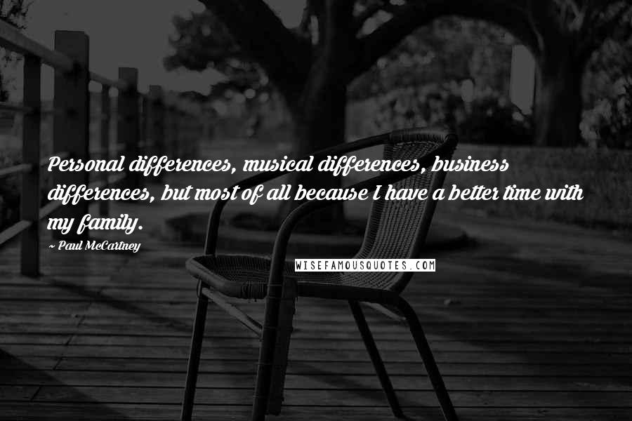 Paul McCartney Quotes: Personal differences, musical differences, business differences, but most of all because I have a better time with my family.