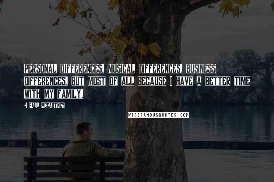 Paul McCartney Quotes: Personal differences, musical differences, business differences, but most of all because I have a better time with my family.