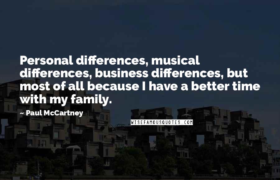 Paul McCartney Quotes: Personal differences, musical differences, business differences, but most of all because I have a better time with my family.