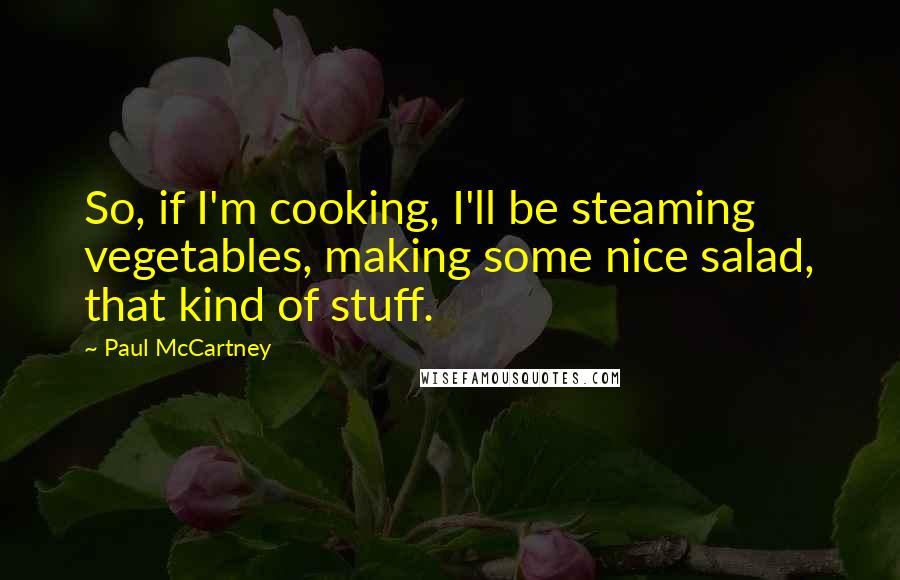 Paul McCartney Quotes: So, if I'm cooking, I'll be steaming vegetables, making some nice salad, that kind of stuff.