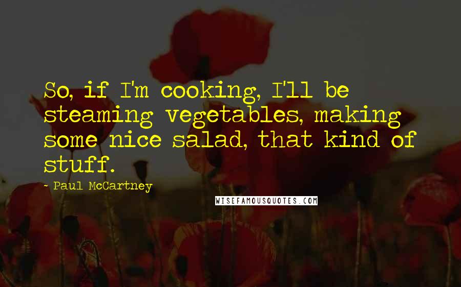 Paul McCartney Quotes: So, if I'm cooking, I'll be steaming vegetables, making some nice salad, that kind of stuff.