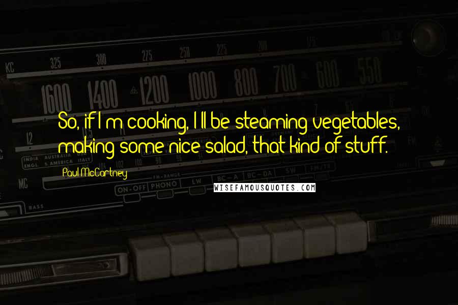 Paul McCartney Quotes: So, if I'm cooking, I'll be steaming vegetables, making some nice salad, that kind of stuff.