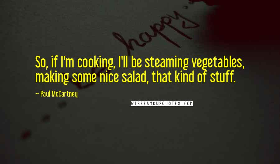 Paul McCartney Quotes: So, if I'm cooking, I'll be steaming vegetables, making some nice salad, that kind of stuff.