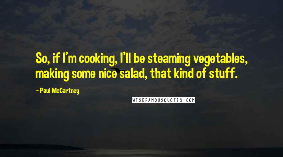 Paul McCartney Quotes: So, if I'm cooking, I'll be steaming vegetables, making some nice salad, that kind of stuff.