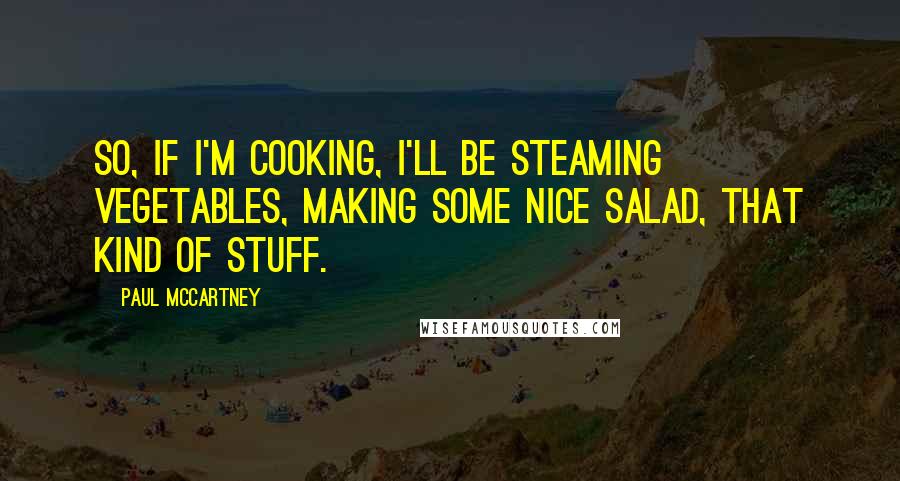 Paul McCartney Quotes: So, if I'm cooking, I'll be steaming vegetables, making some nice salad, that kind of stuff.