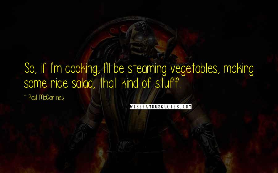 Paul McCartney Quotes: So, if I'm cooking, I'll be steaming vegetables, making some nice salad, that kind of stuff.