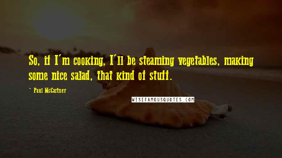 Paul McCartney Quotes: So, if I'm cooking, I'll be steaming vegetables, making some nice salad, that kind of stuff.