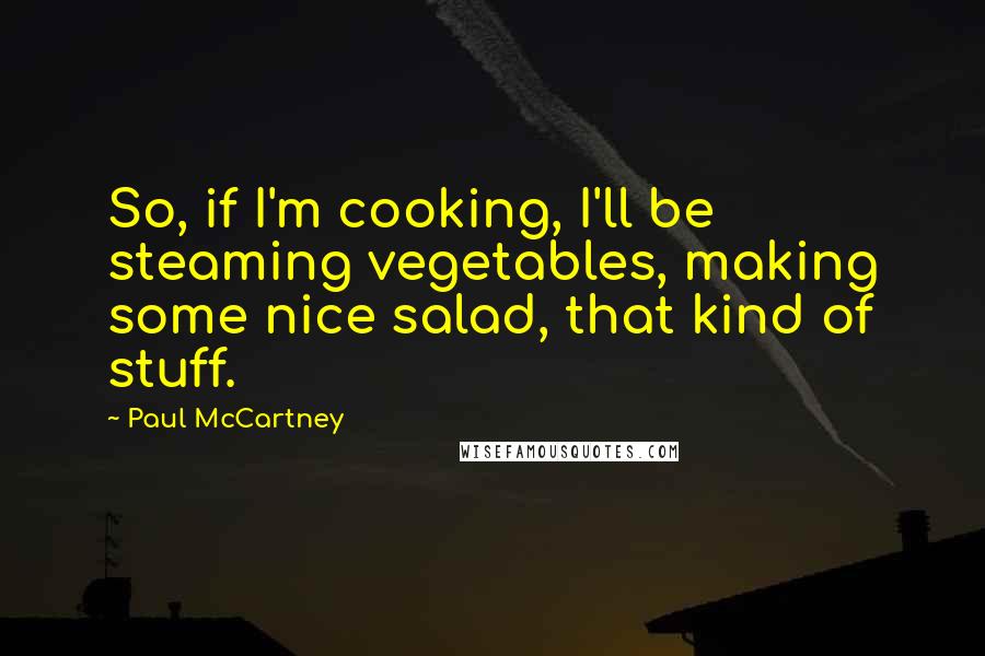 Paul McCartney Quotes: So, if I'm cooking, I'll be steaming vegetables, making some nice salad, that kind of stuff.