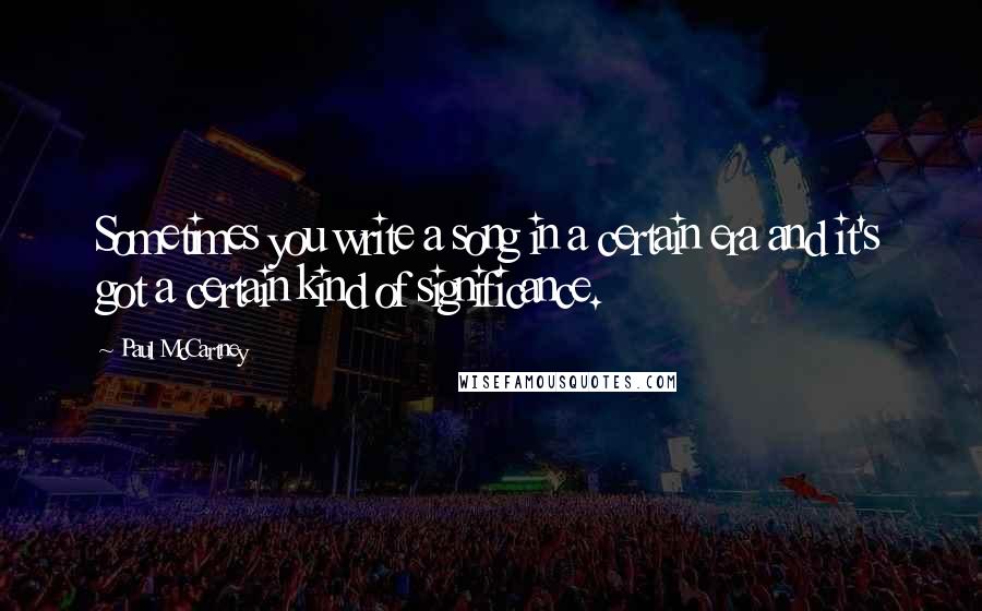 Paul McCartney Quotes: Sometimes you write a song in a certain era and it's got a certain kind of significance.