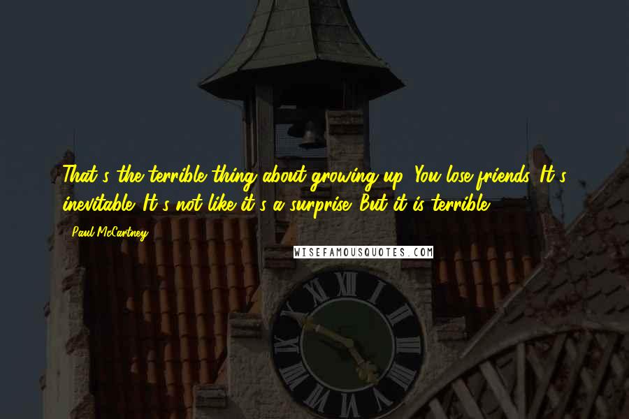 Paul McCartney Quotes: That's the terrible thing about growing up. You lose friends. It's inevitable. It's not like it's a surprise. But it is terrible.