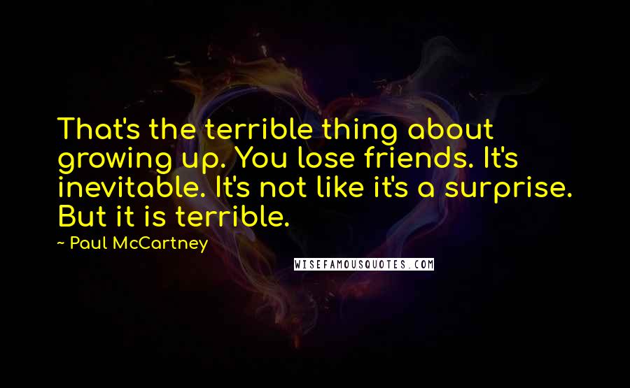 Paul McCartney Quotes: That's the terrible thing about growing up. You lose friends. It's inevitable. It's not like it's a surprise. But it is terrible.