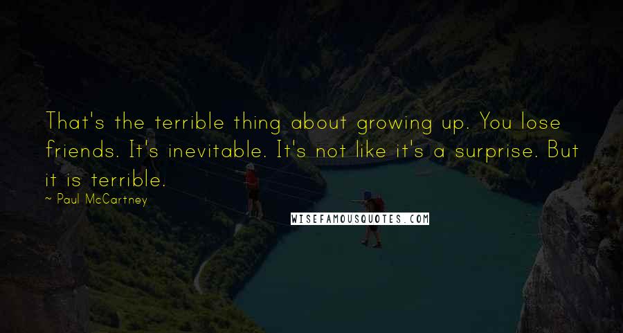 Paul McCartney Quotes: That's the terrible thing about growing up. You lose friends. It's inevitable. It's not like it's a surprise. But it is terrible.