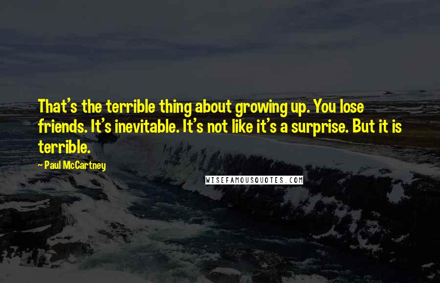 Paul McCartney Quotes: That's the terrible thing about growing up. You lose friends. It's inevitable. It's not like it's a surprise. But it is terrible.