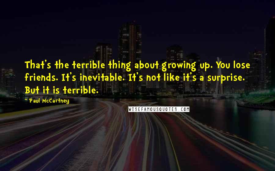 Paul McCartney Quotes: That's the terrible thing about growing up. You lose friends. It's inevitable. It's not like it's a surprise. But it is terrible.