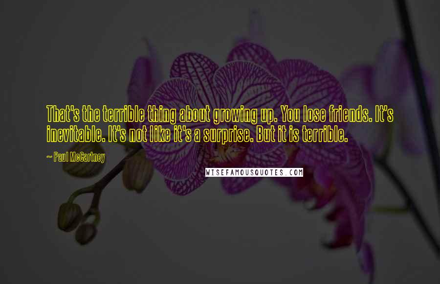 Paul McCartney Quotes: That's the terrible thing about growing up. You lose friends. It's inevitable. It's not like it's a surprise. But it is terrible.