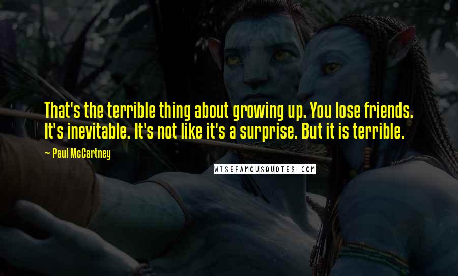 Paul McCartney Quotes: That's the terrible thing about growing up. You lose friends. It's inevitable. It's not like it's a surprise. But it is terrible.