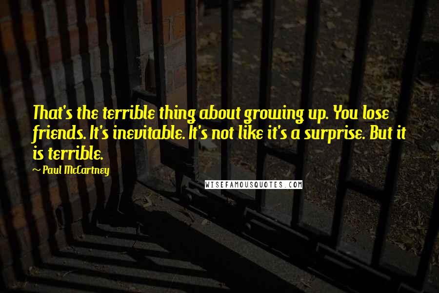 Paul McCartney Quotes: That's the terrible thing about growing up. You lose friends. It's inevitable. It's not like it's a surprise. But it is terrible.