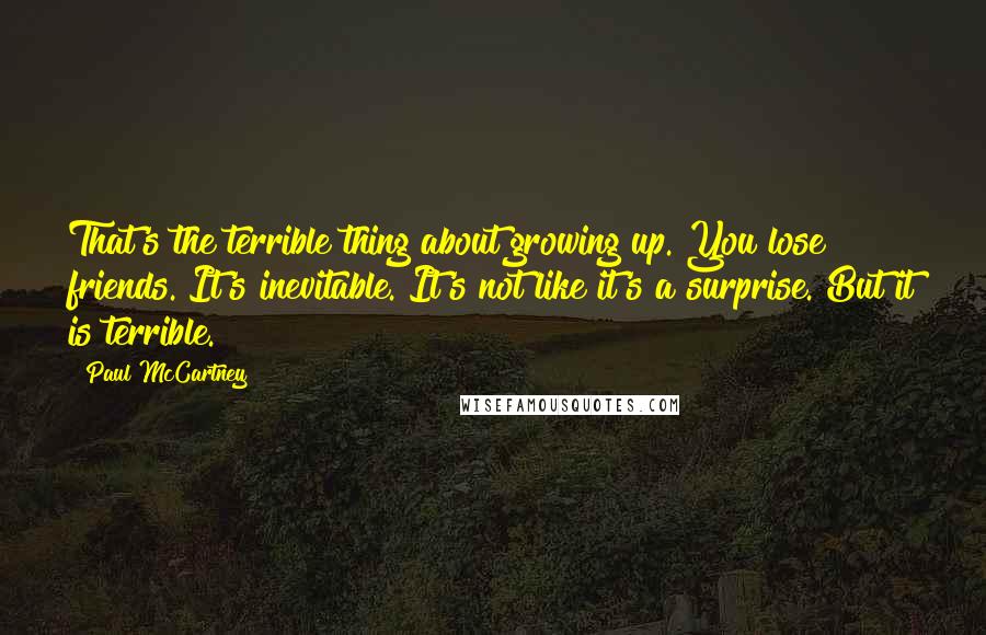 Paul McCartney Quotes: That's the terrible thing about growing up. You lose friends. It's inevitable. It's not like it's a surprise. But it is terrible.