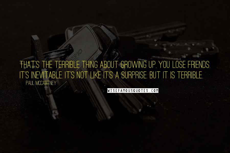 Paul McCartney Quotes: That's the terrible thing about growing up. You lose friends. It's inevitable. It's not like it's a surprise. But it is terrible.