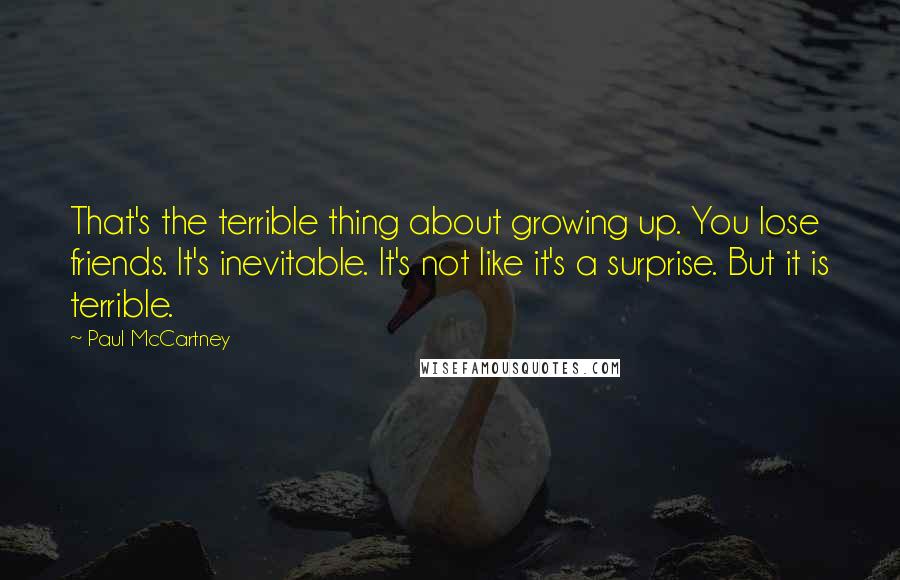 Paul McCartney Quotes: That's the terrible thing about growing up. You lose friends. It's inevitable. It's not like it's a surprise. But it is terrible.