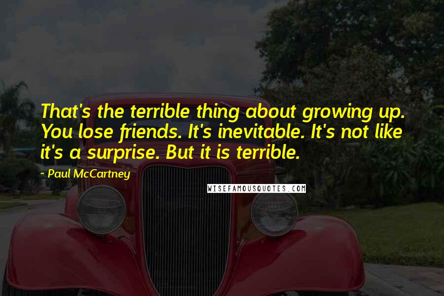 Paul McCartney Quotes: That's the terrible thing about growing up. You lose friends. It's inevitable. It's not like it's a surprise. But it is terrible.