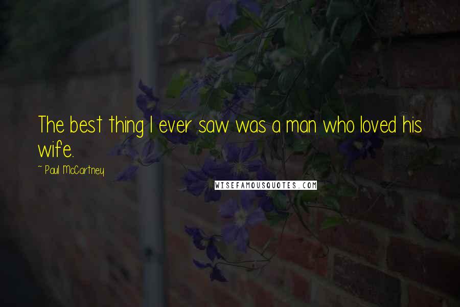 Paul McCartney Quotes: The best thing I ever saw was a man who loved his wife.