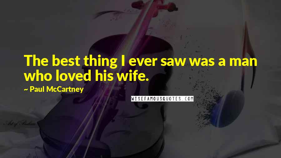 Paul McCartney Quotes: The best thing I ever saw was a man who loved his wife.