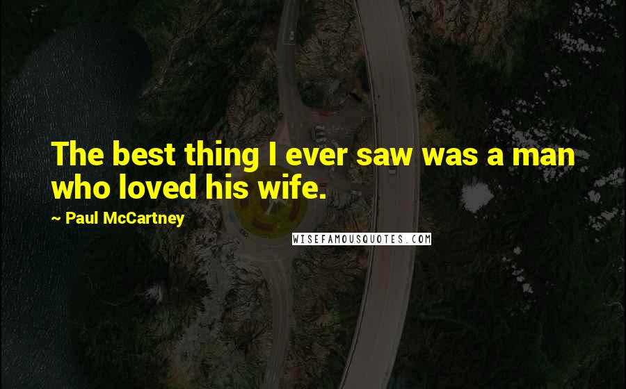 Paul McCartney Quotes: The best thing I ever saw was a man who loved his wife.