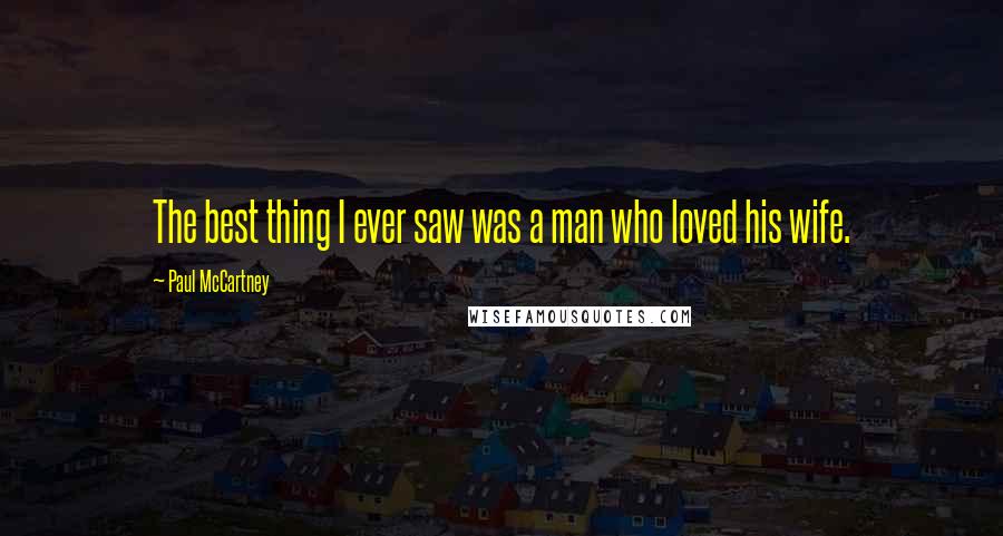 Paul McCartney Quotes: The best thing I ever saw was a man who loved his wife.