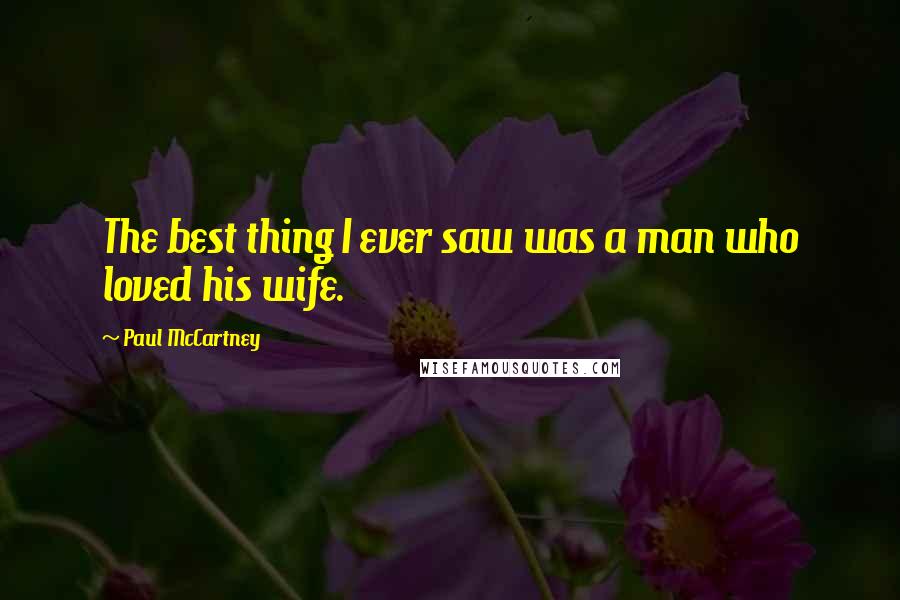 Paul McCartney Quotes: The best thing I ever saw was a man who loved his wife.