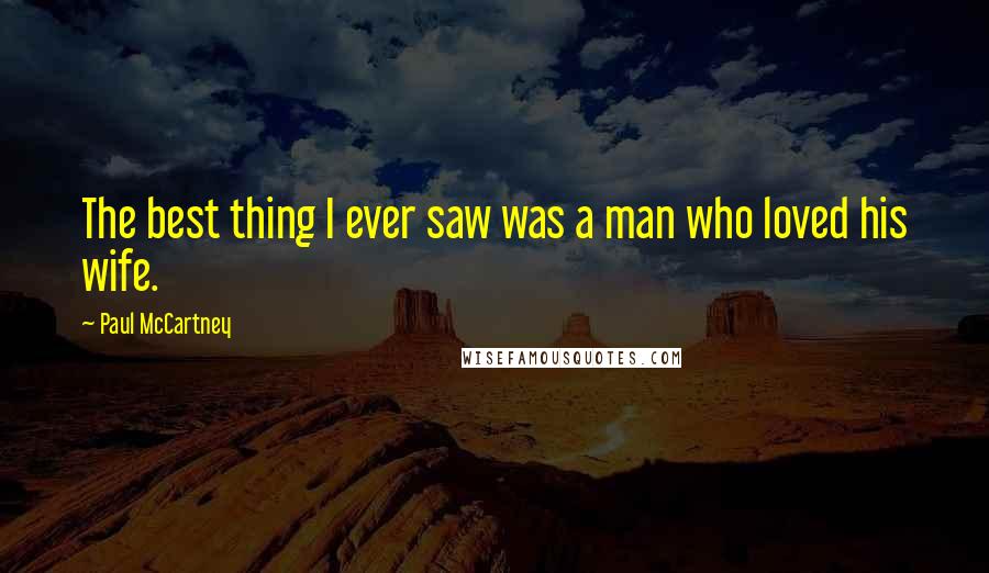 Paul McCartney Quotes: The best thing I ever saw was a man who loved his wife.