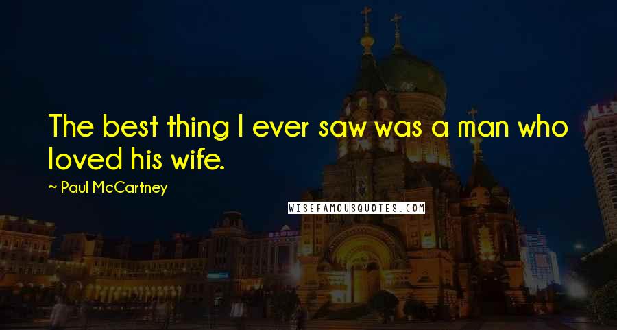 Paul McCartney Quotes: The best thing I ever saw was a man who loved his wife.