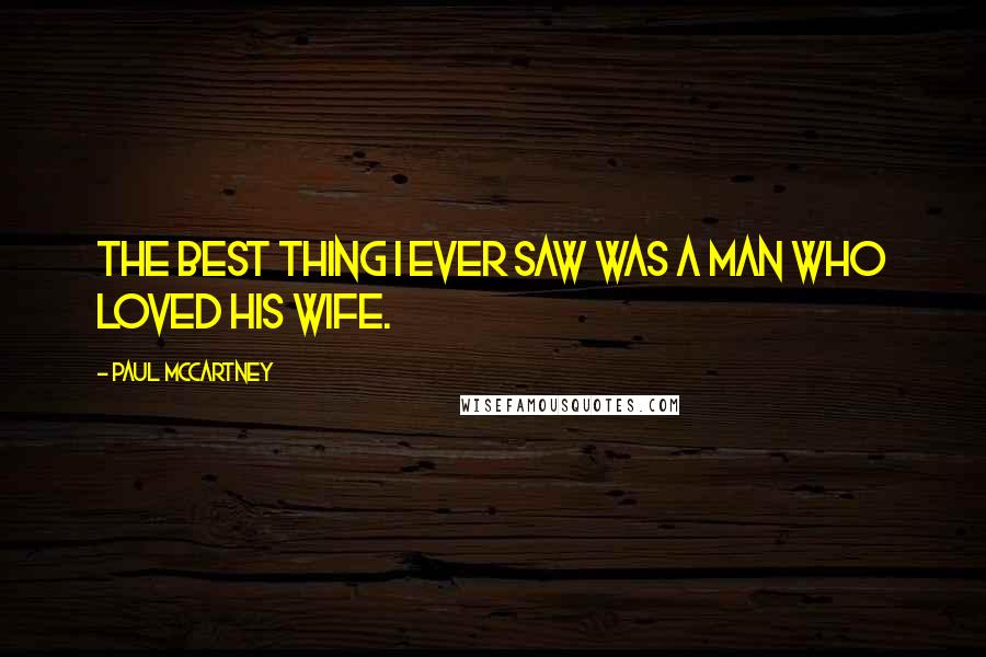 Paul McCartney Quotes: The best thing I ever saw was a man who loved his wife.