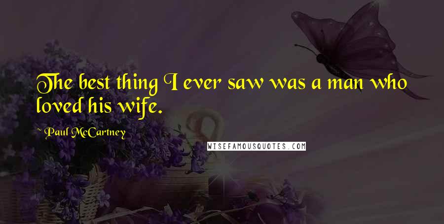 Paul McCartney Quotes: The best thing I ever saw was a man who loved his wife.