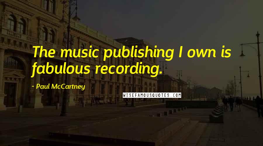 Paul McCartney Quotes: The music publishing I own is fabulous recording.