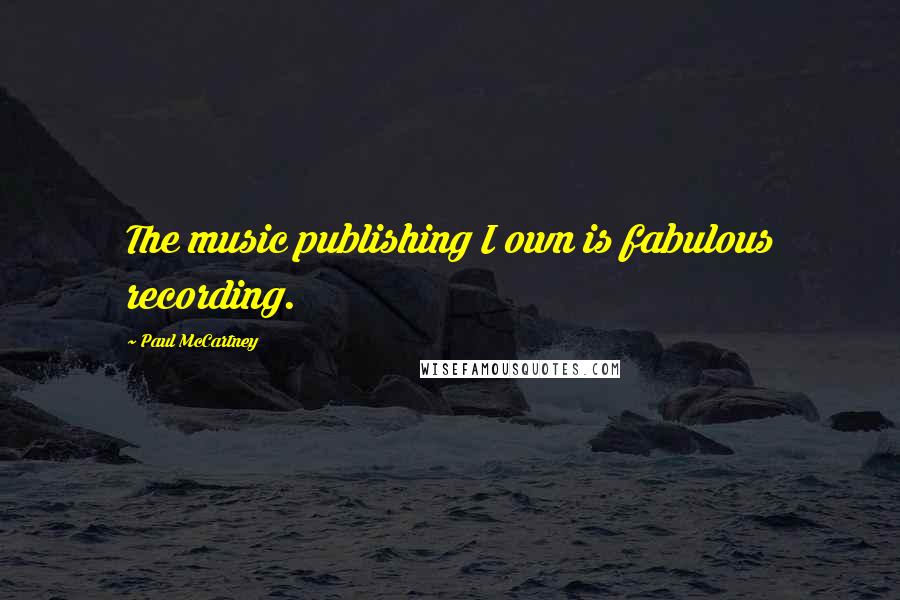 Paul McCartney Quotes: The music publishing I own is fabulous recording.