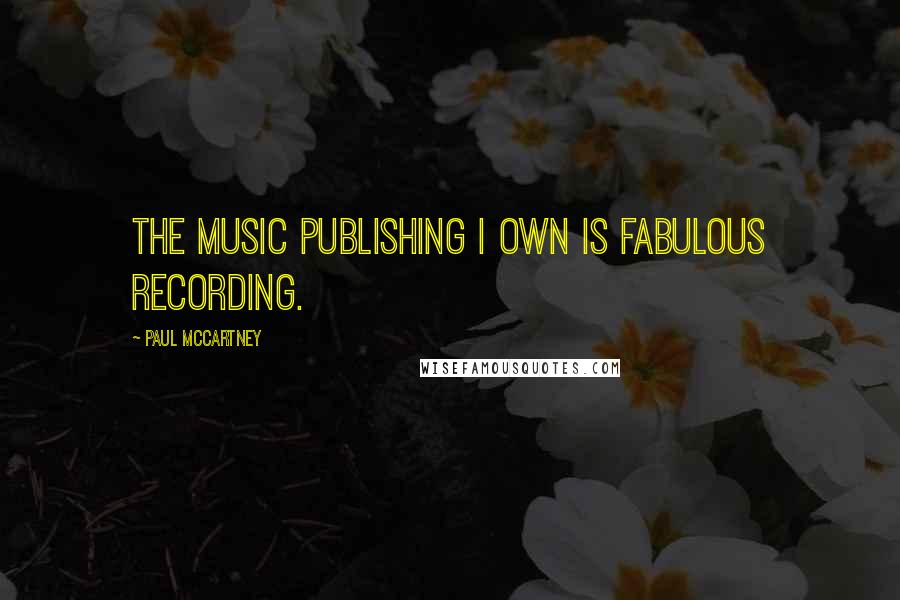 Paul McCartney Quotes: The music publishing I own is fabulous recording.